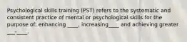 Psychological skills training (PST) refers to the systematic and consistent practice of mental or psychological skills for the purpose of: enhancing ____, increasing____ and achieving greater ___-____.