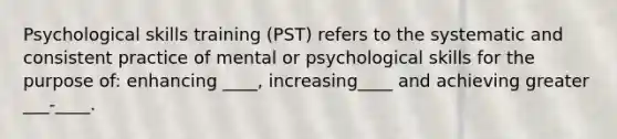 Psychological skills training (PST) refers to the systematic and consistent practice of mental or psychological skills for the purpose of: enhancing ____, increasing____ and achieving greater ___-____.