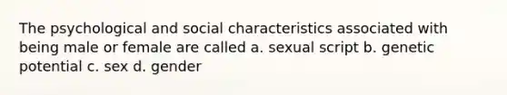 The psychological and social characteristics associated with being male or female are called a. sexual script b. genetic potential c. sex d. gender