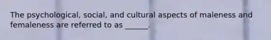 The psychological, social, and cultural aspects of maleness and femaleness are referred to as ______.