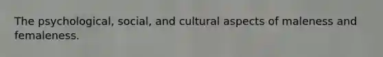 The psychological, social, and cultural aspects of maleness and femaleness.