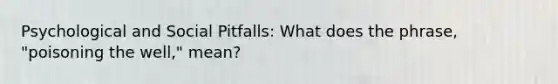 Psychological and Social Pitfalls: What does the phrase, "poisoning the well," mean?