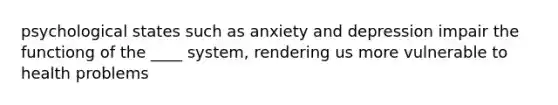 psychological states such as anxiety and depression impair the functiong of the ____ system, rendering us more vulnerable to health problems