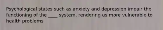 Psychological states such as anxiety and depression impair the functioning of the ____ system, rendering us more vulnerable to health problems