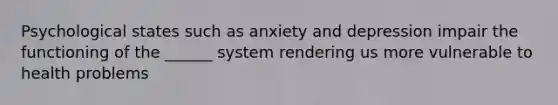 Psychological states such as anxiety and depression impair the functioning of the ______ system rendering us more vulnerable to health problems