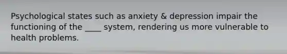 Psychological states such as anxiety & depression impair the functioning of the ____ system, rendering us more vulnerable to health problems.