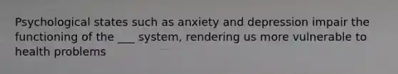 Psychological states such as anxiety and depression impair the functioning of the ___ system, rendering us more vulnerable to health problems