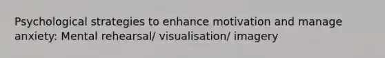 Psychological strategies to enhance motivation and manage anxiety: Mental rehearsal/ visualisation/ imagery