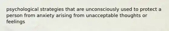 psychological strategies that are unconsciously used to protect a person from anxiety arising from unacceptable thoughts or feelings