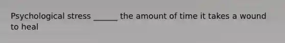 Psychological stress ______ the amount of time it takes a wound to heal