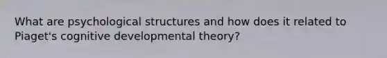 What are psychological structures and how does it related to Piaget's cognitive developmental theory?