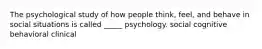 The psychological study of how people think, feel, and behave in social situations is called _____ psychology. social cognitive behavioral clinical