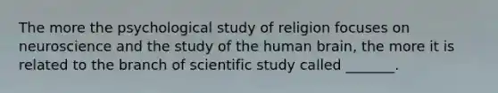 The more the psychological study of religion focuses on neuroscience and the study of the human brain, the more it is related to the branch of scientific study called _______.