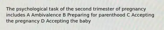 The psychological task of the second trimester of pregnancy includes A Ambivalence B Preparing for parenthood C Accepting the pregnancy D Accepting the baby