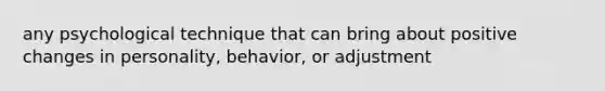 any psychological technique that can bring about positive changes in personality, behavior, or adjustment