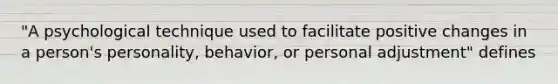 "A psychological technique used to facilitate positive changes in a person's personality, behavior, or personal adjustment" defines