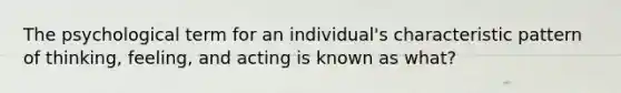 The psychological term for an individual's characteristic pattern of thinking, feeling, and acting is known as what?