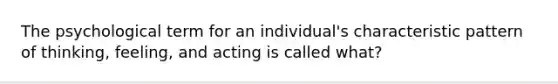 The psychological term for an individual's characteristic pattern of thinking, feeling, and acting is called what?