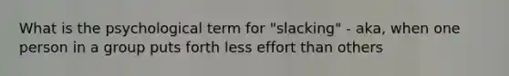 What is the psychological term for "slacking" - aka, when one person in a group puts forth less effort than others