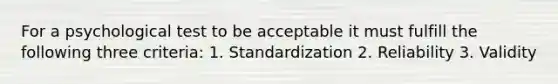 For a psychological test to be acceptable it must fulfill the following three criteria: 1. Standardization 2. Reliability 3. Validity