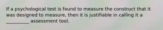 If a psychological test is found to measure the construct that it was designed to measure, then it is justifiable in calling it a __________ assessment tool.