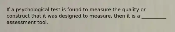 If a psychological test is found to measure the quality or construct that it was designed to measure, then it is a __________ assessment tool.