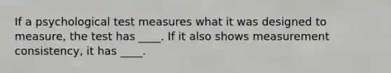 If a psychological test measures what it was designed to measure, the test has ____. If it also shows measurement consistency, it has ____.