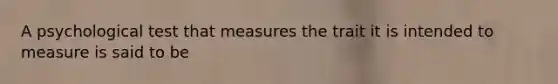 A psychological test that measures the trait it is intended to measure is said to be