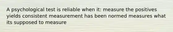 A psychological test is reliable when it: measure the positives yields consistent measurement has been normed measures what its supposed to measure