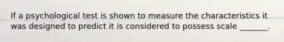 If a psychological test is shown to measure the characteristics it was designed to predict it is considered to possess scale _______.