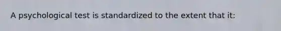 A psychological test is standardized to the extent that it: