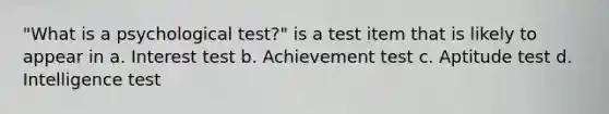 "What is a psychological test?" is a test item that is likely to appear in a. Interest test b. Achievement test c. Aptitude test d. Intelligence test