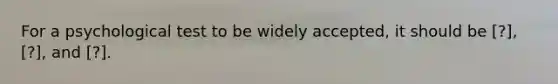 For a psychological test to be widely accepted, it should be [?], [?], and [?].