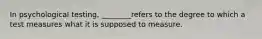 In psychological testing, ________refers to the degree to which a test measures what it is supposed to measure.