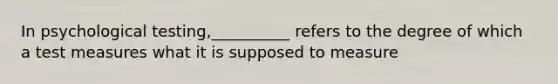 In psychological testing,__________ refers to the degree of which a test measures what it is supposed to measure