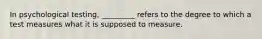 In psychological testing, _________ refers to the degree to which a test measures what it is supposed to measure.​