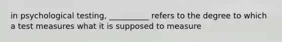 in psychological testing, __________ refers to the degree to which a test measures what it is supposed to measure