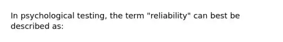 In psychological testing, the term "reliability" can best be described as: