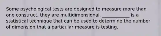 Some psychological tests are designed to measure more than one construct, they are multidimensional. ____________ is a statistical technique that can be used to determine the number of dimension that a particular measure is testing.