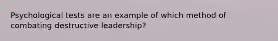 Psychological tests are an example of which method of combating destructive leadership?