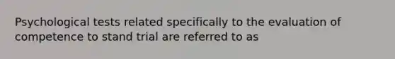 Psychological tests related specifically to the evaluation of competence to stand trial are referred to as