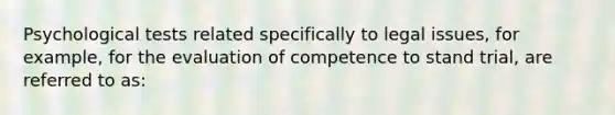 Psychological tests related specifically to legal issues, for example, for the evaluation of competence to stand trial, are referred to as: