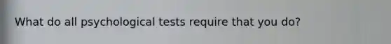 What do all psychological tests require that you do?