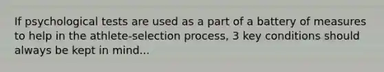 If psychological tests are used as a part of a battery of measures to help in the athlete-selection process, 3 key conditions should always be kept in mind...
