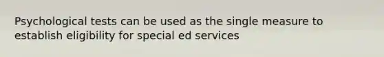 Psychological tests can be used as the single measure to establish eligibility for special ed services