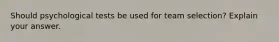 Should psychological tests be used for team selection? Explain your answer.