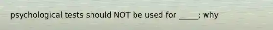 psychological tests should NOT be used for _____; why