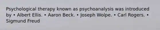 Psychological therapy known as psychoanalysis was introduced by • Albert Ellis. • Aaron Beck. • Joseph Wolpe. • Carl Rogers. • Sigmund Freud