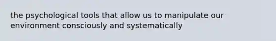 the psychological tools that allow us to manipulate our environment consciously and systematically