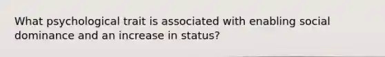 What psychological trait is associated with enabling social dominance and an increase in status?